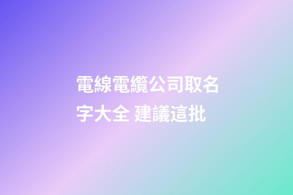 電線電纜公司取名字大全 建議這批-第1張-公司起名-玄機派